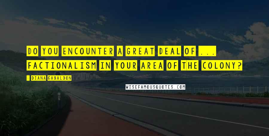 Diana Gabaldon Quotes: Do you encounter a great deal of ... factionalism in your area of the colony?