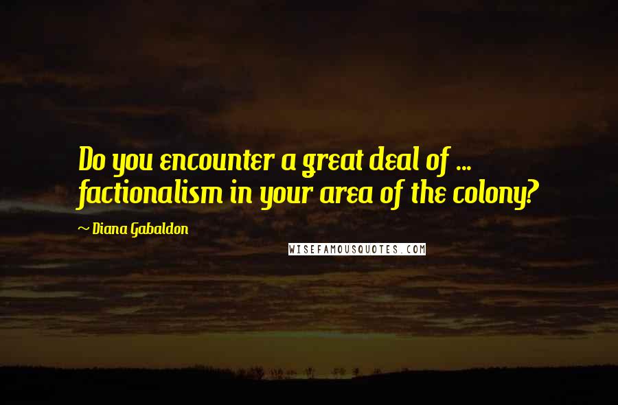 Diana Gabaldon Quotes: Do you encounter a great deal of ... factionalism in your area of the colony?