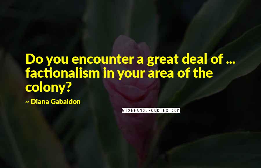 Diana Gabaldon Quotes: Do you encounter a great deal of ... factionalism in your area of the colony?