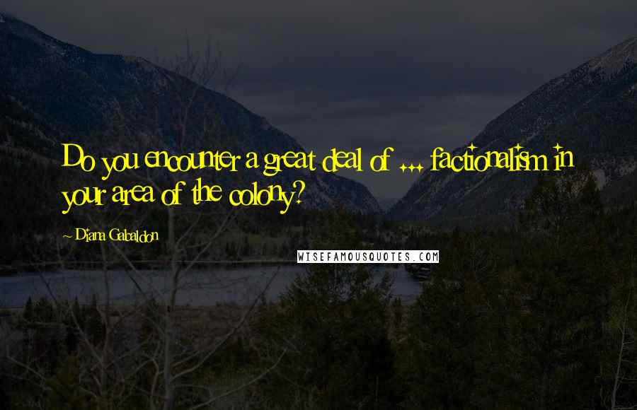 Diana Gabaldon Quotes: Do you encounter a great deal of ... factionalism in your area of the colony?