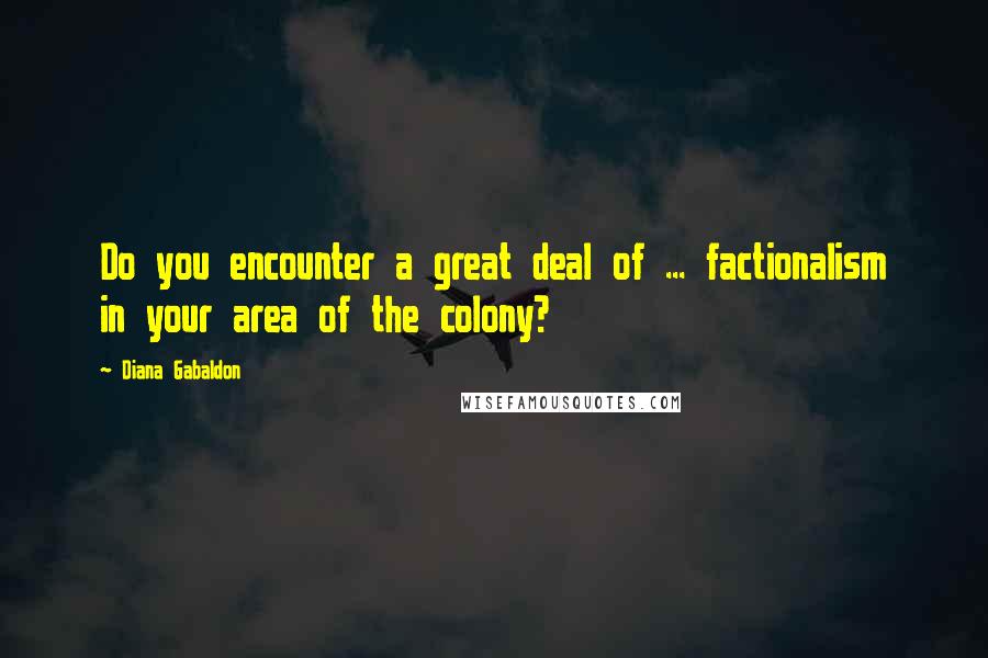Diana Gabaldon Quotes: Do you encounter a great deal of ... factionalism in your area of the colony?