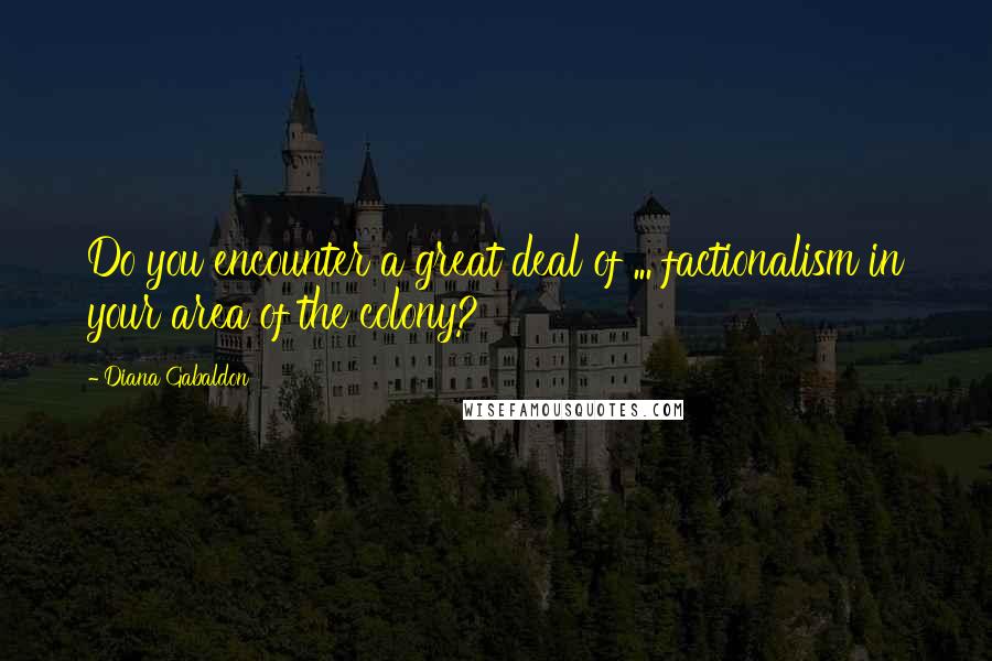 Diana Gabaldon Quotes: Do you encounter a great deal of ... factionalism in your area of the colony?