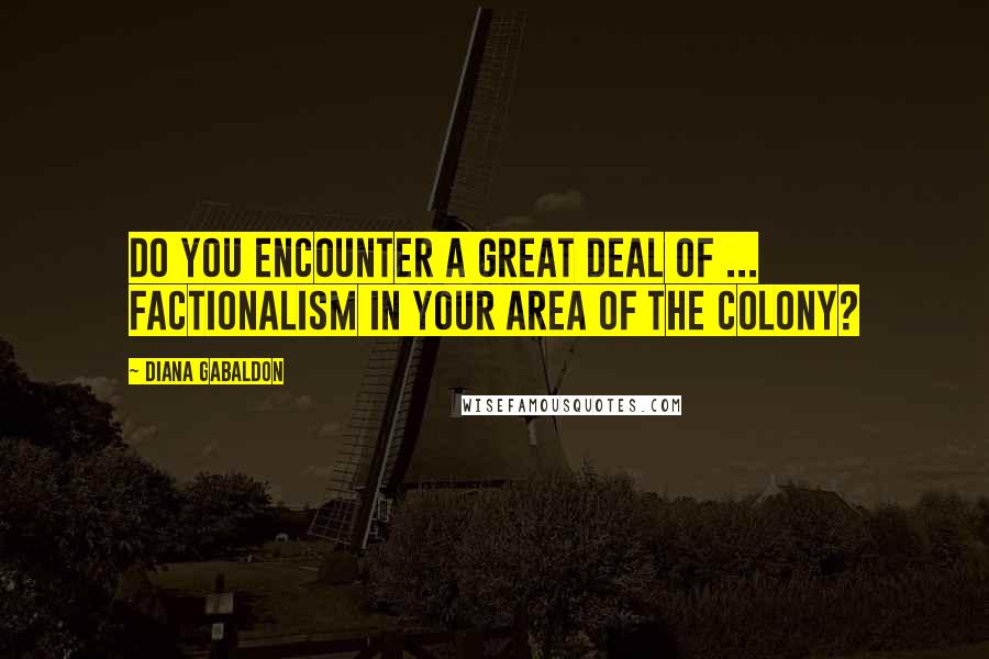 Diana Gabaldon Quotes: Do you encounter a great deal of ... factionalism in your area of the colony?