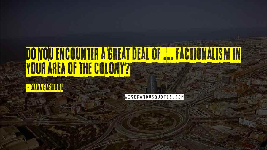 Diana Gabaldon Quotes: Do you encounter a great deal of ... factionalism in your area of the colony?