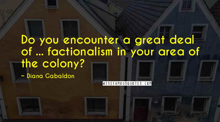 Diana Gabaldon Quotes: Do you encounter a great deal of ... factionalism in your area of the colony?