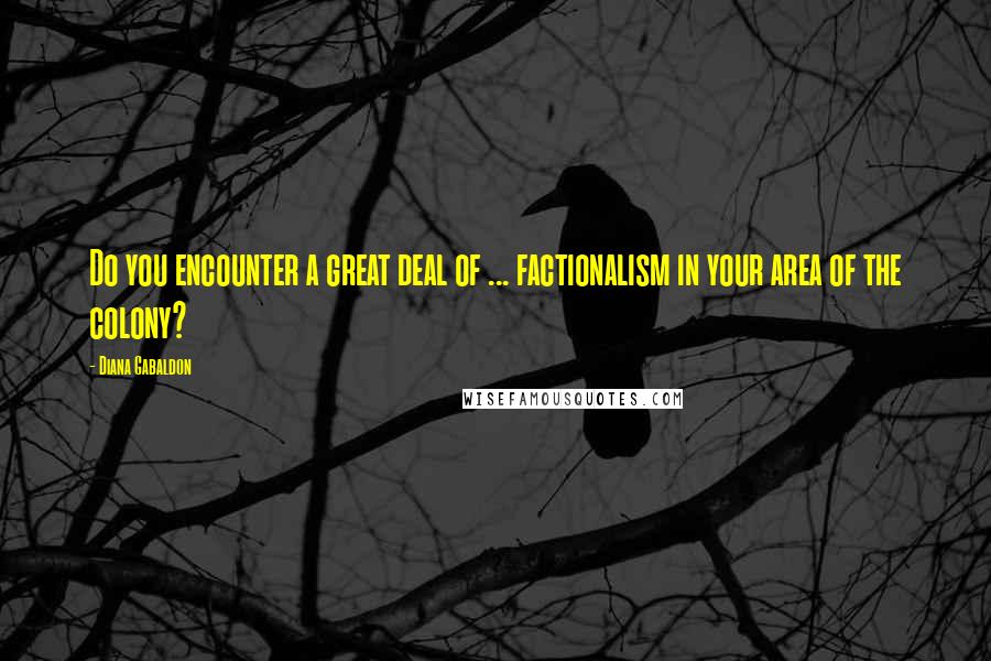 Diana Gabaldon Quotes: Do you encounter a great deal of ... factionalism in your area of the colony?