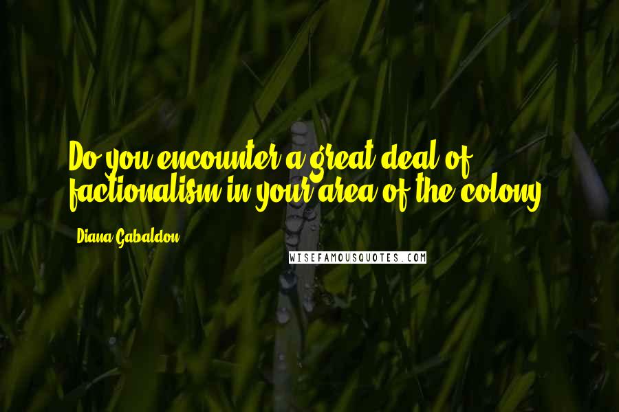 Diana Gabaldon Quotes: Do you encounter a great deal of ... factionalism in your area of the colony?