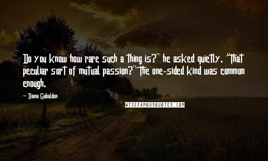 Diana Gabaldon Quotes: Do you know how rare such a thing is?" he asked quietly. "That peculiar sort of mutual passion?" The one-sided kind was common enough.