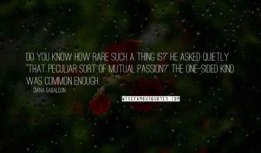 Diana Gabaldon Quotes: Do you know how rare such a thing is?" he asked quietly. "That peculiar sort of mutual passion?" The one-sided kind was common enough.