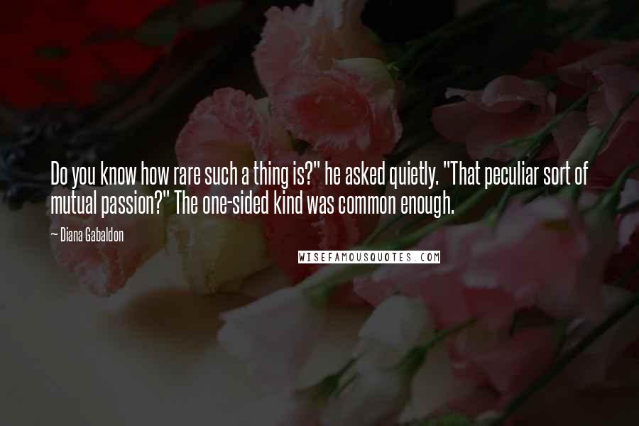 Diana Gabaldon Quotes: Do you know how rare such a thing is?" he asked quietly. "That peculiar sort of mutual passion?" The one-sided kind was common enough.