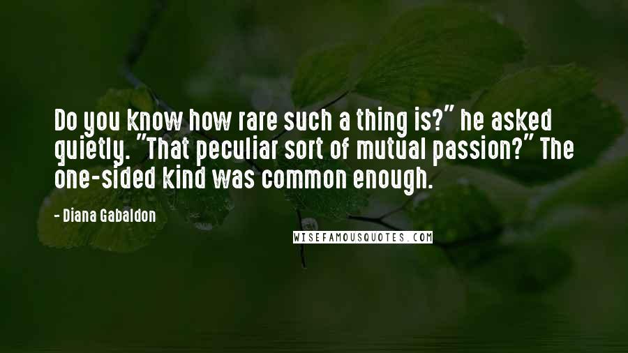 Diana Gabaldon Quotes: Do you know how rare such a thing is?" he asked quietly. "That peculiar sort of mutual passion?" The one-sided kind was common enough.