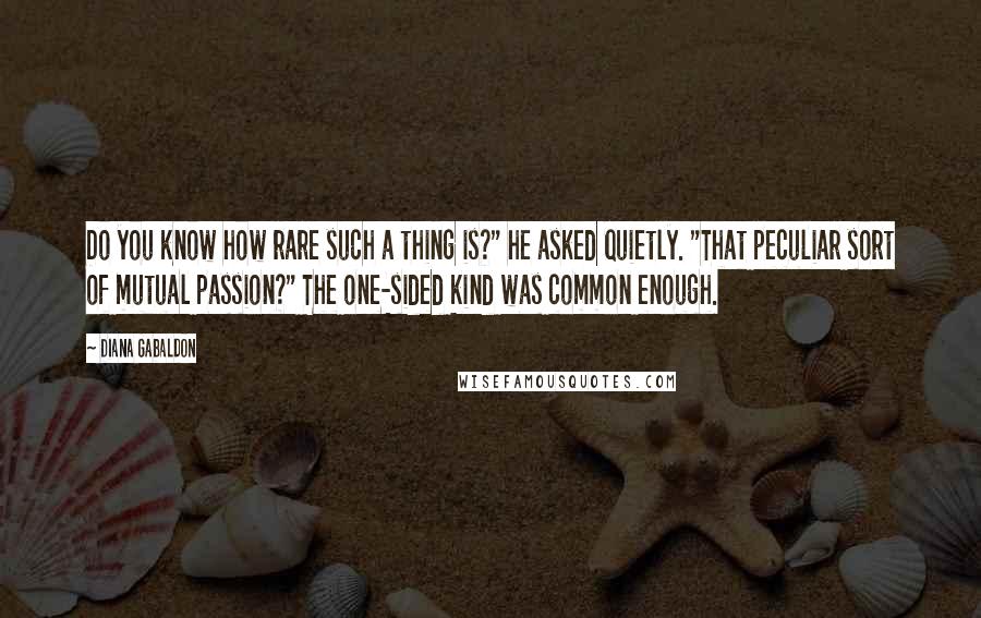 Diana Gabaldon Quotes: Do you know how rare such a thing is?" he asked quietly. "That peculiar sort of mutual passion?" The one-sided kind was common enough.