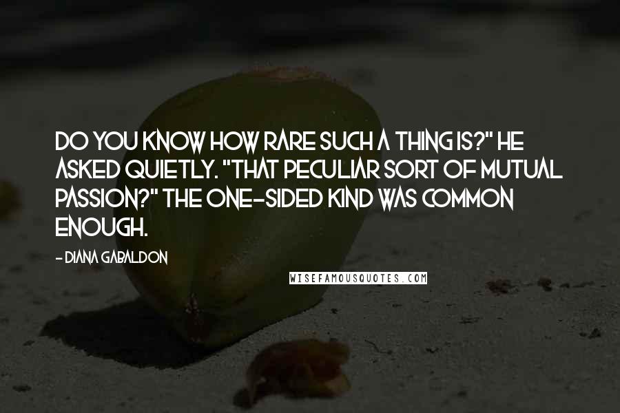 Diana Gabaldon Quotes: Do you know how rare such a thing is?" he asked quietly. "That peculiar sort of mutual passion?" The one-sided kind was common enough.