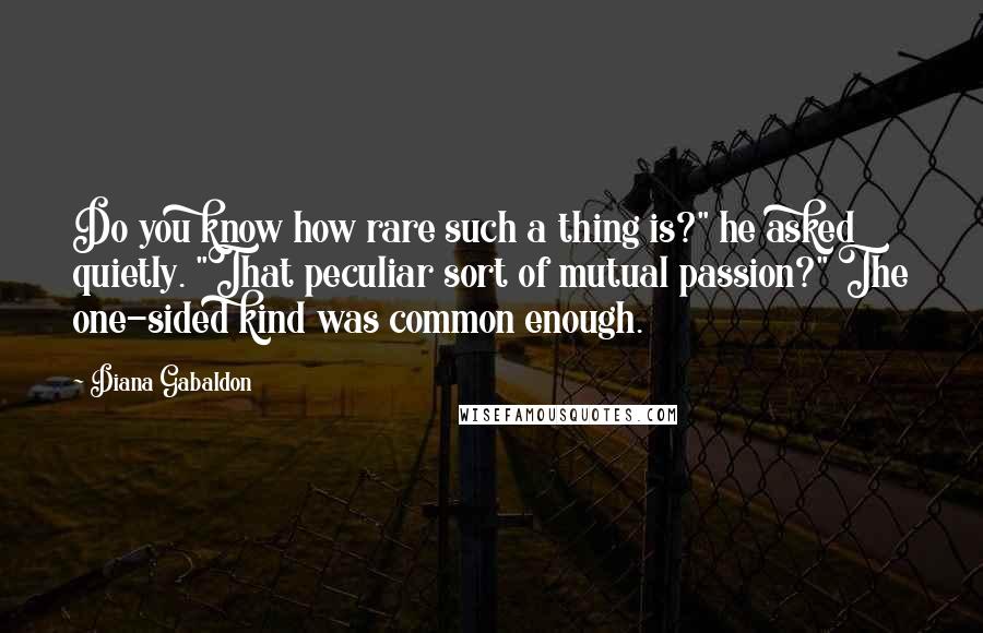 Diana Gabaldon Quotes: Do you know how rare such a thing is?" he asked quietly. "That peculiar sort of mutual passion?" The one-sided kind was common enough.