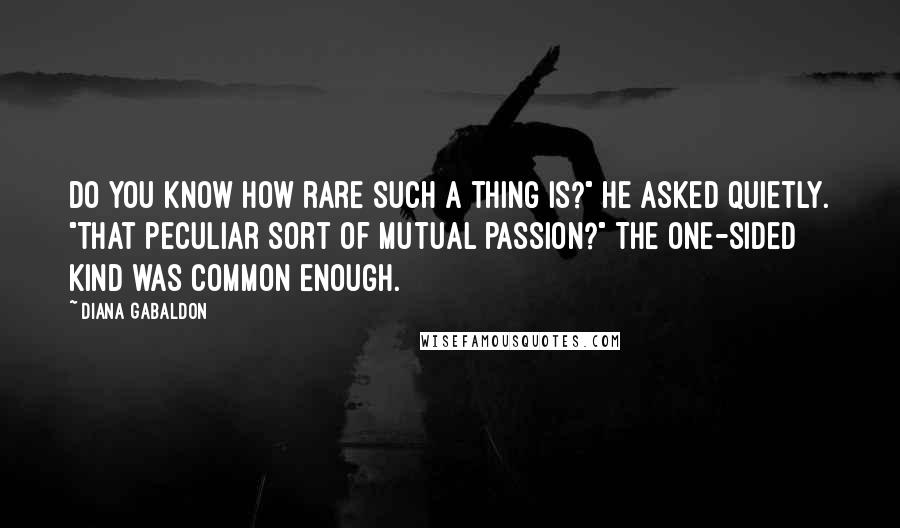 Diana Gabaldon Quotes: Do you know how rare such a thing is?" he asked quietly. "That peculiar sort of mutual passion?" The one-sided kind was common enough.