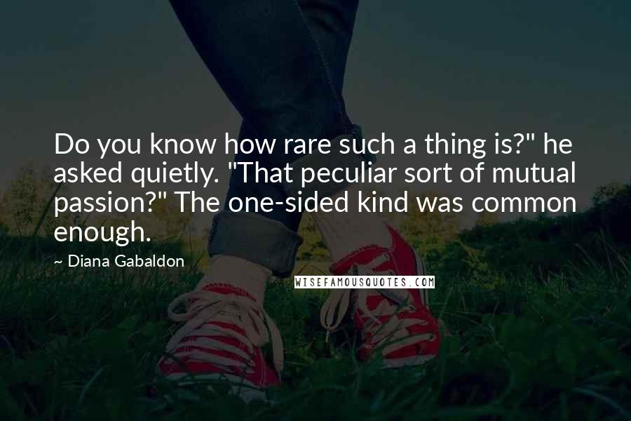Diana Gabaldon Quotes: Do you know how rare such a thing is?" he asked quietly. "That peculiar sort of mutual passion?" The one-sided kind was common enough.