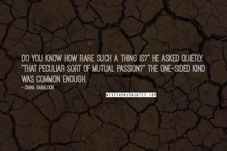 Diana Gabaldon Quotes: Do you know how rare such a thing is?" he asked quietly. "That peculiar sort of mutual passion?" The one-sided kind was common enough.