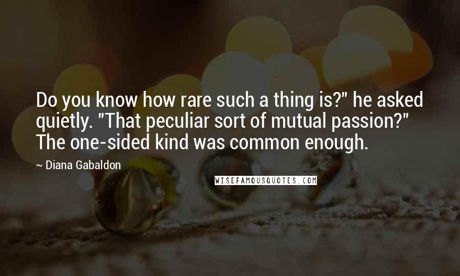 Diana Gabaldon Quotes: Do you know how rare such a thing is?" he asked quietly. "That peculiar sort of mutual passion?" The one-sided kind was common enough.