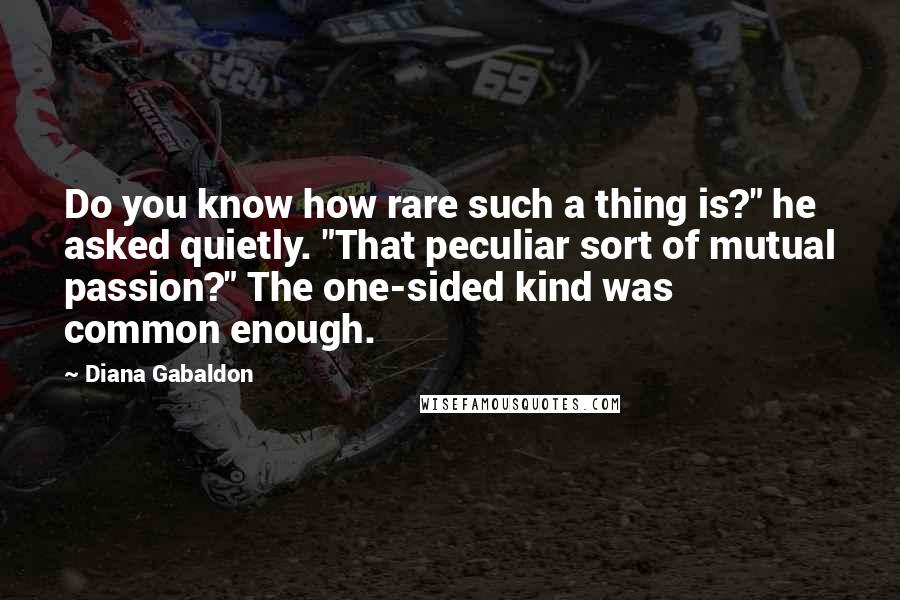 Diana Gabaldon Quotes: Do you know how rare such a thing is?" he asked quietly. "That peculiar sort of mutual passion?" The one-sided kind was common enough.