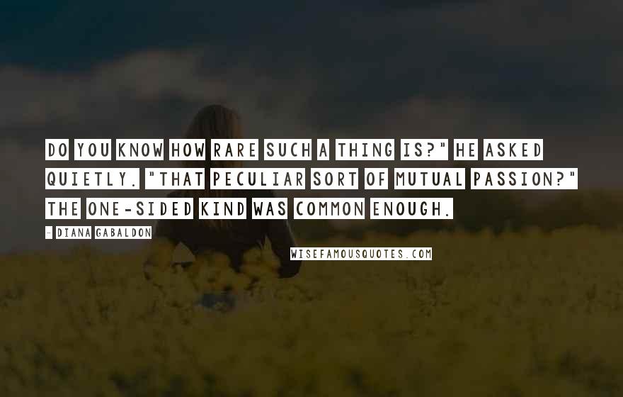 Diana Gabaldon Quotes: Do you know how rare such a thing is?" he asked quietly. "That peculiar sort of mutual passion?" The one-sided kind was common enough.