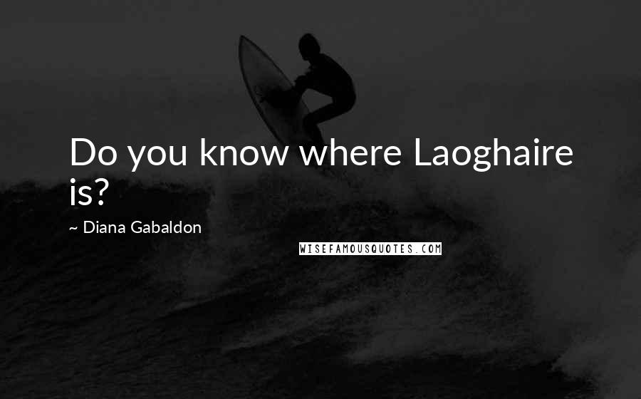 Diana Gabaldon Quotes: Do you know where Laoghaire is?