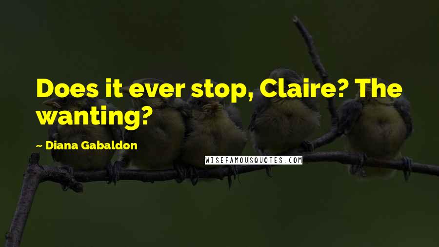 Diana Gabaldon Quotes: Does it ever stop, Claire? The wanting?