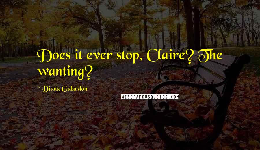 Diana Gabaldon Quotes: Does it ever stop, Claire? The wanting?