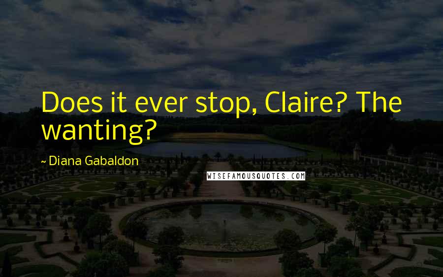 Diana Gabaldon Quotes: Does it ever stop, Claire? The wanting?