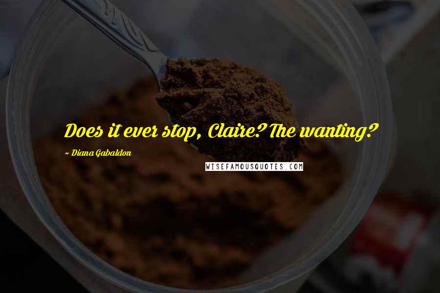 Diana Gabaldon Quotes: Does it ever stop, Claire? The wanting?