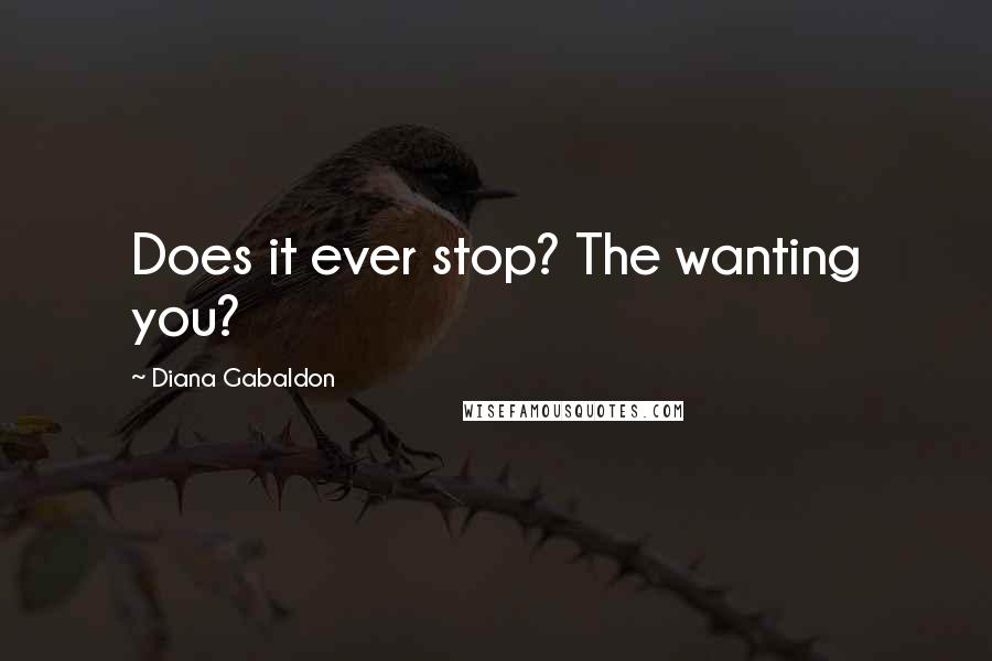 Diana Gabaldon Quotes: Does it ever stop? The wanting you?