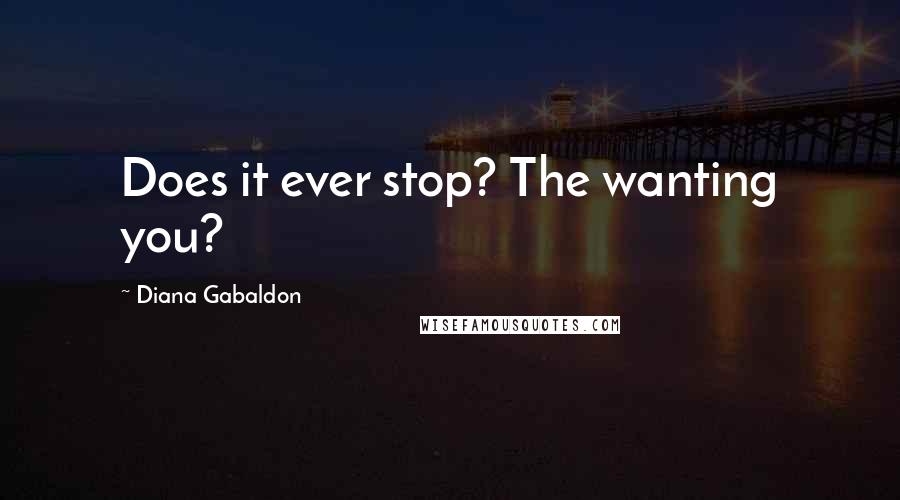 Diana Gabaldon Quotes: Does it ever stop? The wanting you?