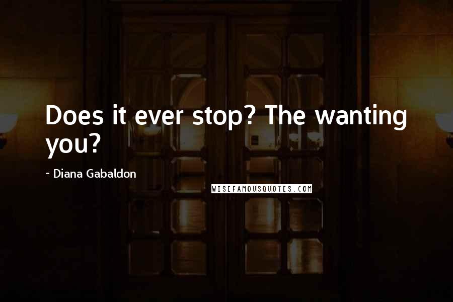 Diana Gabaldon Quotes: Does it ever stop? The wanting you?