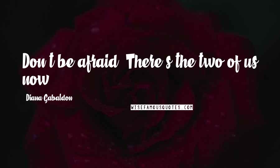 Diana Gabaldon Quotes: Don't be afraid. There's the two of us now.