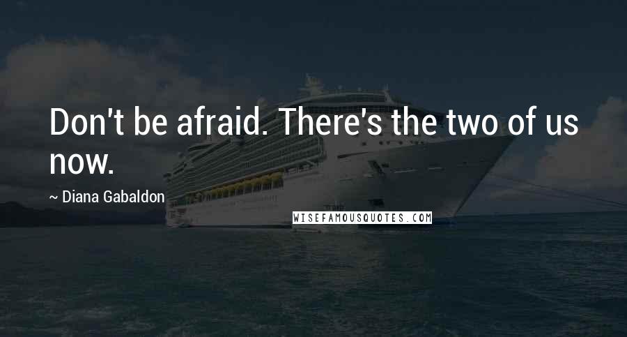 Diana Gabaldon Quotes: Don't be afraid. There's the two of us now.