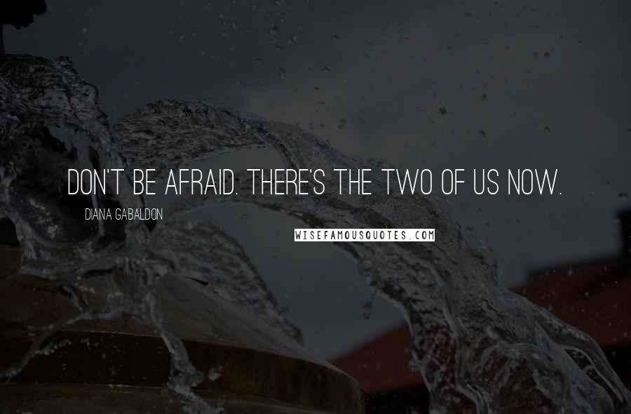 Diana Gabaldon Quotes: Don't be afraid. There's the two of us now.