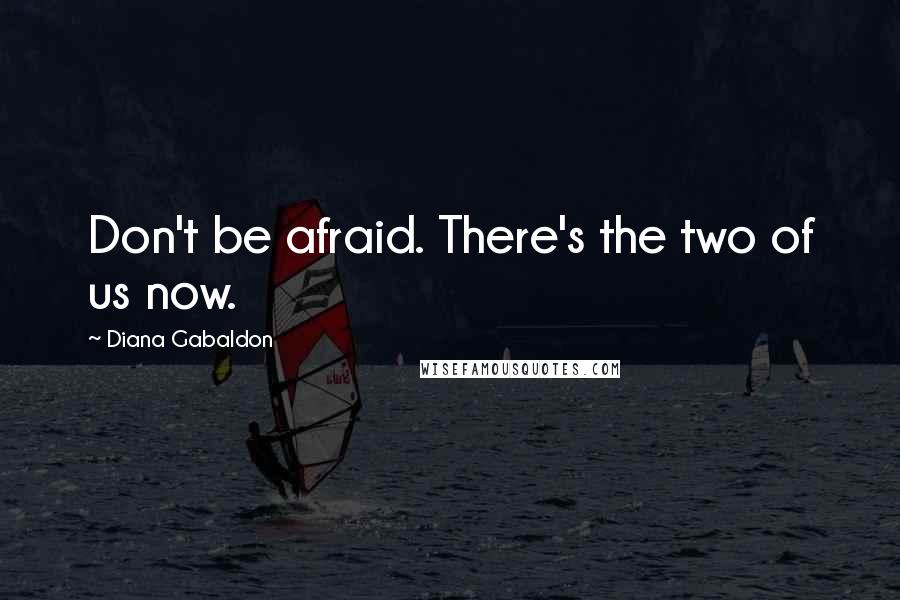 Diana Gabaldon Quotes: Don't be afraid. There's the two of us now.