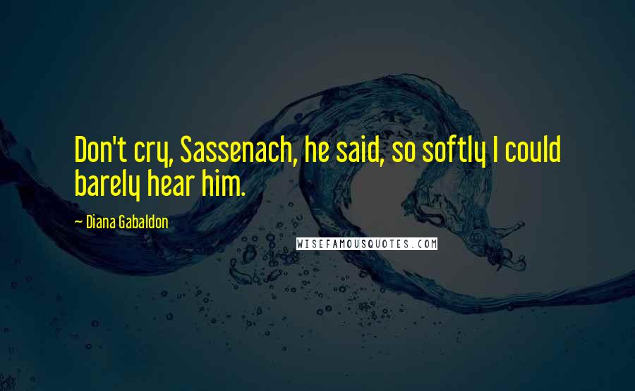 Diana Gabaldon Quotes: Don't cry, Sassenach, he said, so softly I could barely hear him.
