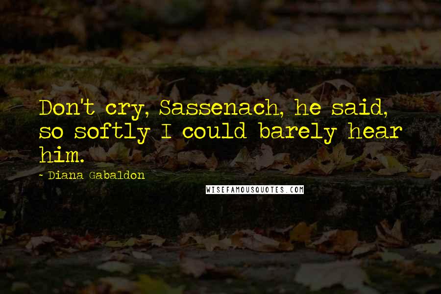 Diana Gabaldon Quotes: Don't cry, Sassenach, he said, so softly I could barely hear him.