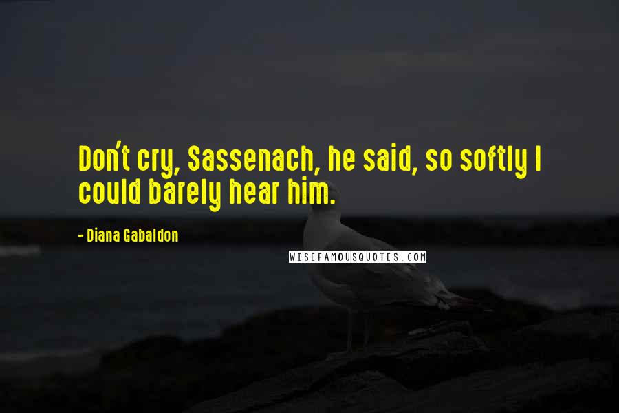 Diana Gabaldon Quotes: Don't cry, Sassenach, he said, so softly I could barely hear him.
