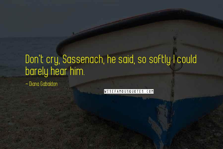 Diana Gabaldon Quotes: Don't cry, Sassenach, he said, so softly I could barely hear him.