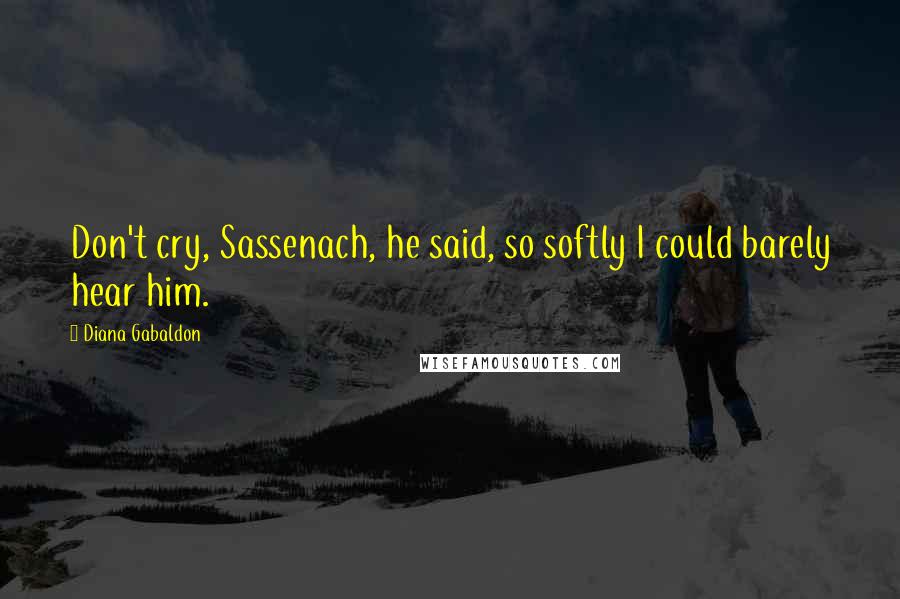 Diana Gabaldon Quotes: Don't cry, Sassenach, he said, so softly I could barely hear him.