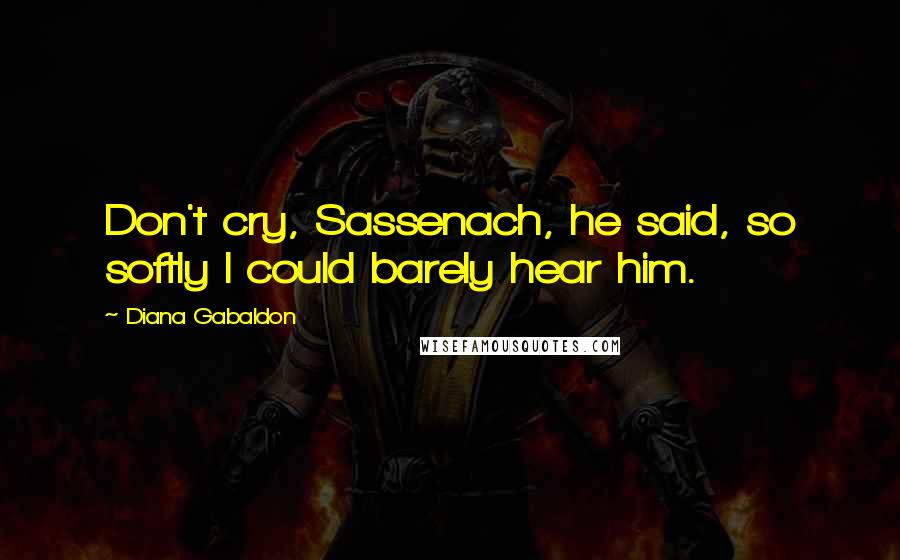 Diana Gabaldon Quotes: Don't cry, Sassenach, he said, so softly I could barely hear him.