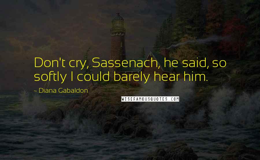 Diana Gabaldon Quotes: Don't cry, Sassenach, he said, so softly I could barely hear him.