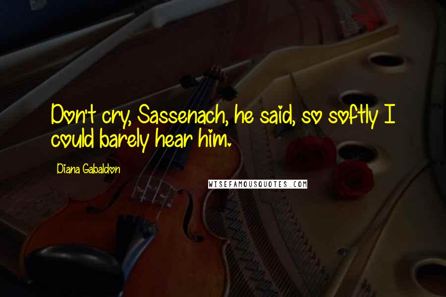 Diana Gabaldon Quotes: Don't cry, Sassenach, he said, so softly I could barely hear him.