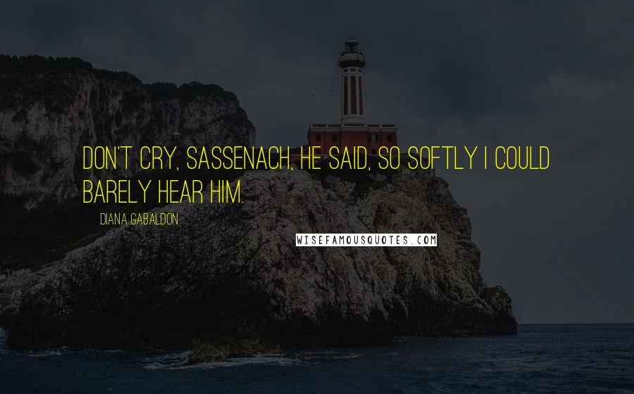 Diana Gabaldon Quotes: Don't cry, Sassenach, he said, so softly I could barely hear him.