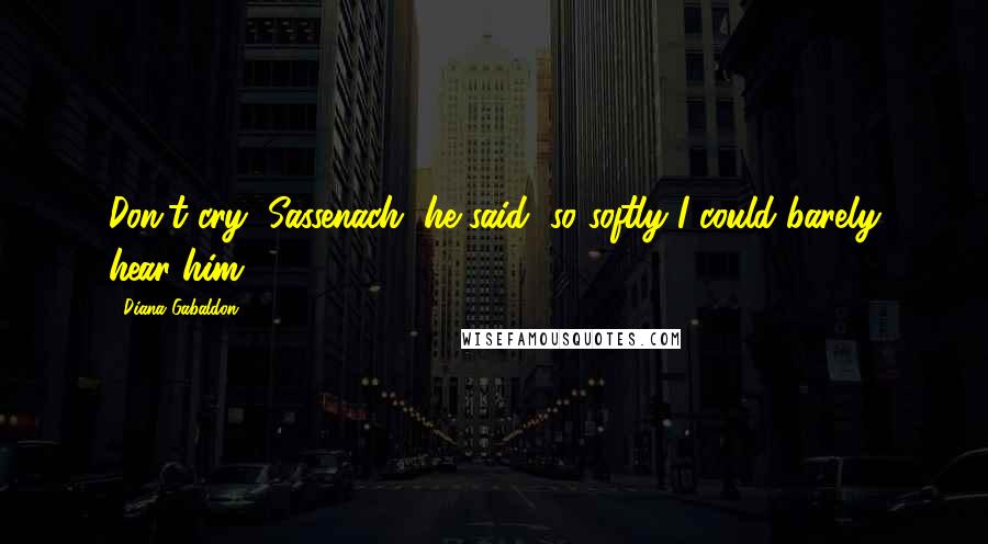 Diana Gabaldon Quotes: Don't cry, Sassenach, he said, so softly I could barely hear him.