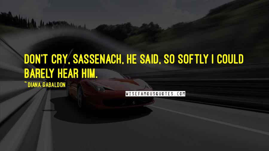 Diana Gabaldon Quotes: Don't cry, Sassenach, he said, so softly I could barely hear him.