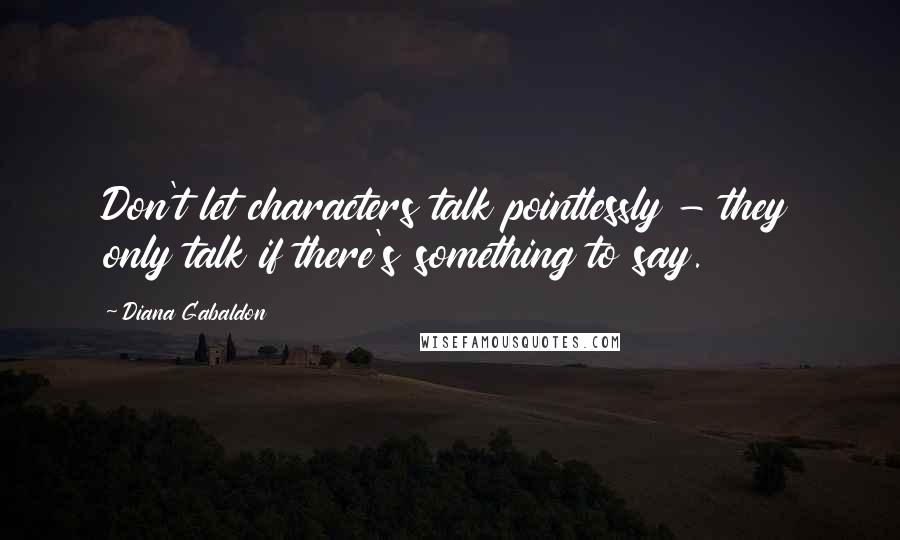Diana Gabaldon Quotes: Don't let characters talk pointlessly - they only talk if there's something to say.