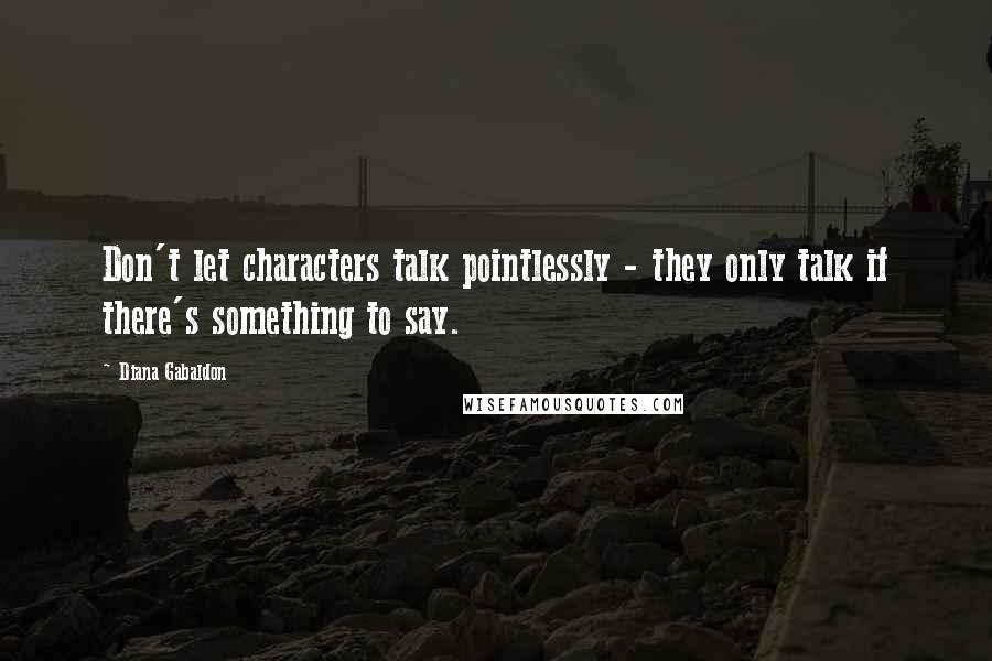 Diana Gabaldon Quotes: Don't let characters talk pointlessly - they only talk if there's something to say.