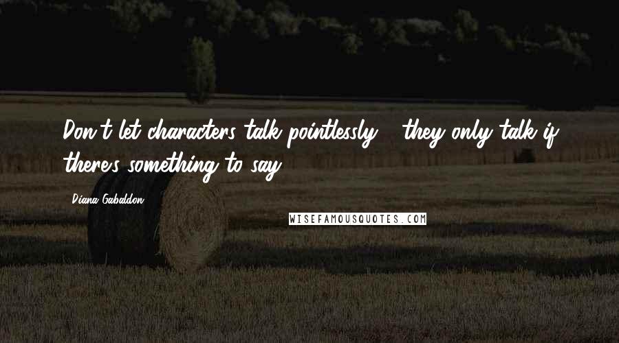 Diana Gabaldon Quotes: Don't let characters talk pointlessly - they only talk if there's something to say.